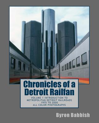 Chronicles of a Detroit Railfan: Volume 1 Introduction to Metropolitan Detroit Railroads, 1975 to 2000, All Color Photographs - Byron Babbish