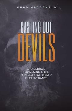 Coperta cărții 'Casting Out Devils: A Handbook For Moving In The Supernatural Power of Deliverance - Chad Macdonald'