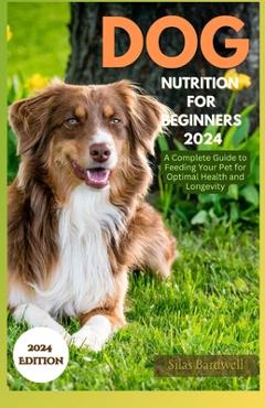 Poza produsului Dog Nutrition for Beginners 2024: A Complete Guide for Feeding Your Pet for Optimal Health and Longevity - Silas Bardwell