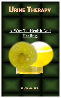 Urine Therapy.: A Way To Health And Healing. - Jason Walter
