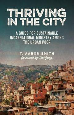 Coperta cărții 'Thriving in the City: A Guide to Sustainable Incarnational Ministry Among the Urban Poor - T. Aaron Smith'