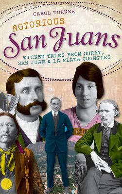 Notorious San Juans: Wicked Tales from Ouray, San Juan & La Plata Counties - Carol Turner