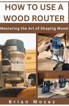 Coperta cărții 'How to Use a Wood Router: Mastering the Art of Shaping Wood - Brian Moses'