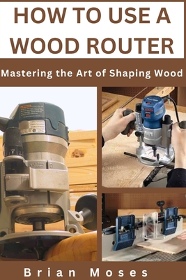 Coperta cărții 'How to Use a Wood Router: Mastering the Art of Shaping Wood - Brian Moses'