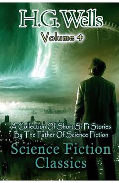 Coperta cărții 'Science Fiction Classics: A Collection Of Short Si Fi Stories By The Father Of Science Fiction - H. G. Wells'