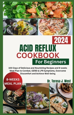 Acid Reflux Cookbook for Beginners: 100 Days of Delicious and Nourishing Recipes and 8-weeks Meal Plan to Combat, GERD & LPR Symptoms, Overcome Discom - Teresa J. West