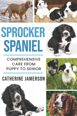 Sprocker Spaniel: Comprehensive Care from Puppy to Senior; Care, Health, Training, Behaviour, Understanding, Grooming, Costs and much mo - Catherine Jamerson