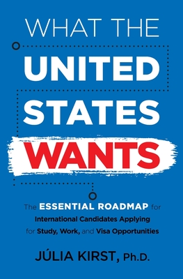 What the United States Wants: The Essential Roadmap for International Candidates Applying for Study, Work and Visa Opportunities - Julia Kirst