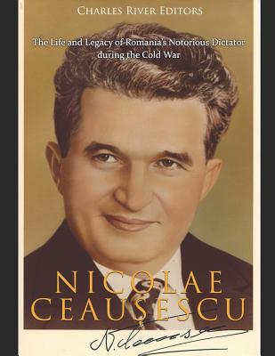 Nicolae Ceaușescu: The Life and Legacy of Romania's Notorious Dictator during the Cold War -