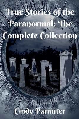 Coperta cărții 'True Stories of the Paranormal: The Complete Collection - Cindy Parmiter'