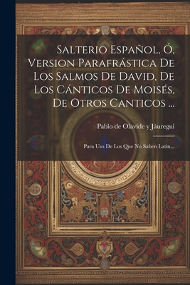 Salterio Español, Ó, Version Parafrástica De Los Salmos De David, De Los Cánticos De Moisés, De Otros Canticos ...: Para Uso De Los Que No Saben Latin - 