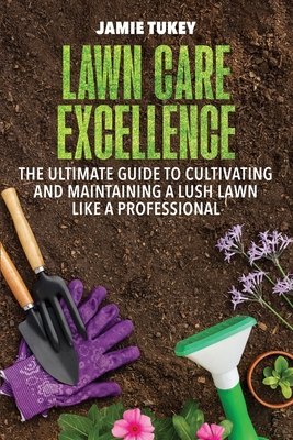 Lawn Care Excellence: The Ultimate Guide to Cultivating and Maintaining a Lush Lawn Like a Professional - Jamie Tukey