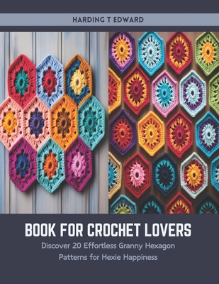 Book for Crochet Lovers: Discover 20 Effortless Granny Hexagon Patterns for Hexie Happiness - Harding T. Edward