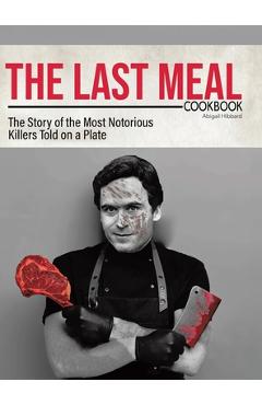 Coperta cărții 'The Last Meal Cookbook: The Story of the Most Notorious Killers Told on a Plate - Abigail Hibbard'