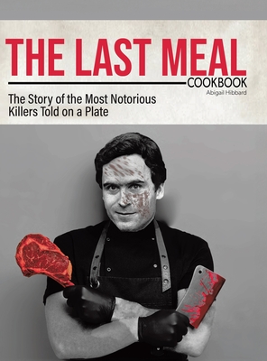 Coperta cărții 'The Last Meal Cookbook: The Story of the Most Notorious Killers Told on a Plate - Abigail Hibbard'