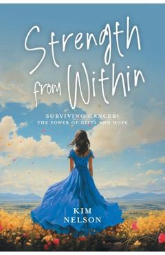 Coperta cărții 'Strength From Within: Surviving Cancer: The Power of Gifts and Hope - Kim Nelson'