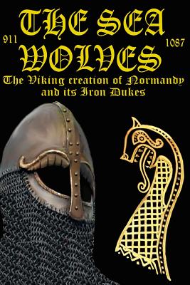The Sea Wolves: The Viking creation of Normandy and its iron Dukes - Benjamin James Baillie