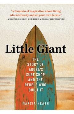 Coperta cărții 'Little Giant: The Story of Aruba's Surf Shop and the Rebels Who Built It - Marcia Heath'