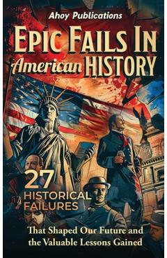 Poza produsului Epic Fails in American History: 27 Historical Failures That Shaped Our Future and the Valuable Lessons Gained - Ahoy Publications