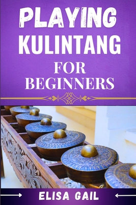 Playing Kulintang for Beginners: A Step-by-Step Guide to Mastering the Art of Kulintang for Novices - Elisa Gail
