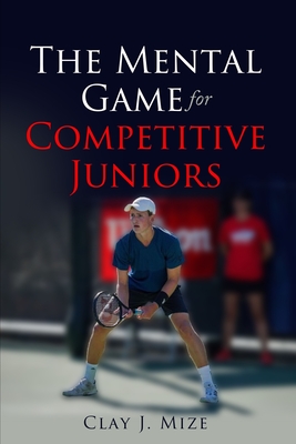 The Mental Game for the Competitive Junior - Clay J. Mize
