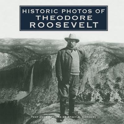 Historic Photos of Theodore Roosevelt - Stacy A. Cordery