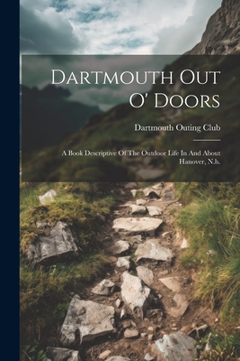 Dartmouth Out O' Doors: A Book Descriptive Of The Outdoor Life In And About Hanover, N.h. - Dartmouth Outing Club