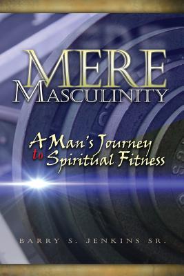 Mere Masculinity: A Man's Journey to Spiritual Fitness - Barry Steven Jenkins
