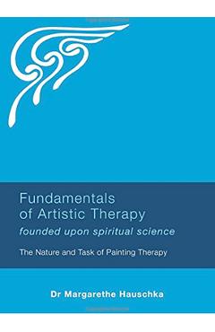 Poza produsului Fundamentals of Artistic Therapy: Founded Upon Spiritual Science: The Nature and Task of Painting Therapy - Margarethe Hauschka
