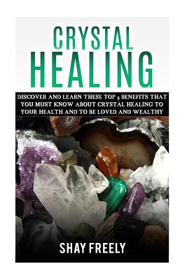 Crystal Healing: Discover And Learn These Top 9 Benefits That You Must Know About Crystal Healing To Your Health And To Be Loved And We - Shay Freely