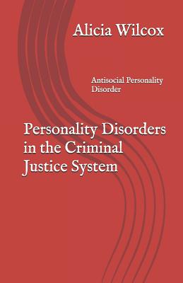 Personality Disorders in the Criminal Justice System: Antisocial Personality Disorder - Alicia Wilcox