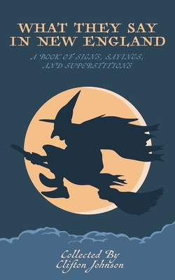 What They Say in New England: A Book of Signs, Sayings, and Superstitions - Clifton Johnson