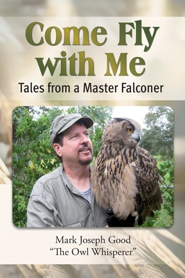 Come Fly With me: Tales from a Master Falconer - Mark Joseph Good