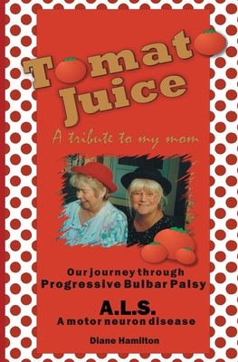 Tomato Juice- A Tribute to my Mom: A Journey about Progressive Bulbar Palsy (ALS) - Diane Hamilton