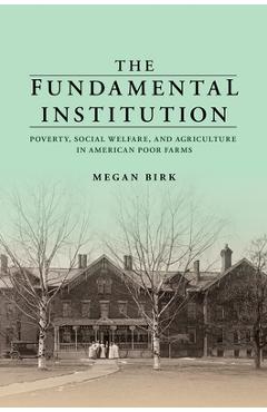 Coperta cărții 'The Fundamental Institution: Poverty, Social Welfare, and Agriculture in American Poor Farms - Megan Birk'