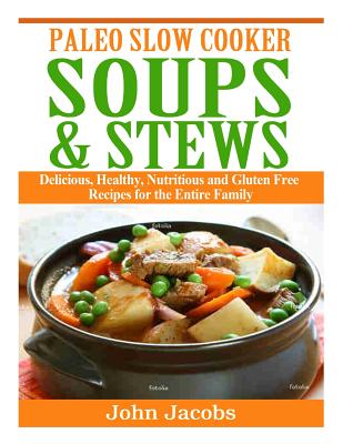 Paleo Slow Cooker Soups & Stews: Delicious, Healthy, Nutritious and Gluten Free Recipes for the Entire Family - John Jacobs