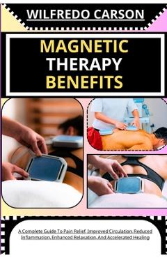 Coperta cărții 'Magnetic Therapy Benefits: A Complete Guide To Pain Relief, Improved Circulation, Reduced Inflammation, Enhanced'