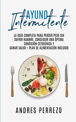 Ayuno Intermitente: la Guìa Completa para Perder Peso Sin Sufrir Hambre, Conseguir una Òptima Condiciòn Cetogènica y Ganar Salud + Plan de - Andres Perrezo