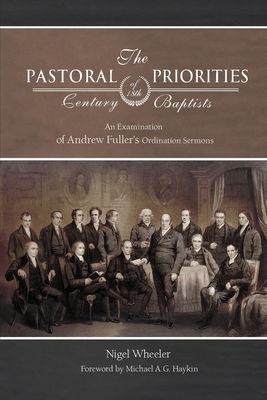 The Pastoral Priorities of 18th Century Baptists: An Examination of Andrew Fuller's Ordination Sermons - Nigel Wheeler