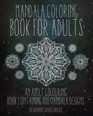 Mandala Coloring Book For Adults: An Adult Colouring Book Containing 100 Mandala Designs - Grahame Garlick