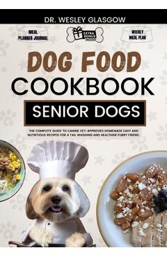 Dog Food Cookbook for Senior Dogs: The Complete Guide to Canine Vet-Approved Homemade EASY and NUTRITIOUS Recipes for a Tail Wagging and Healthier Fur - Wesley Glasgow