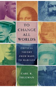 Poza produsului To Change All Worlds: Critical Theory from Marx to Marcuse - Carl R. Trueman
