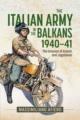 The Italian Army in the Balkans 1940-41: The Invasion of Greece and Yugoslavia - Massimiliano Afiero