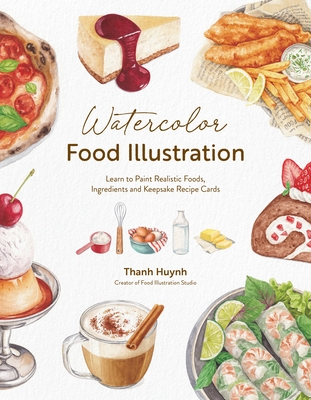 Watercolor Food Illustration: Learn to Paint Realistic Foods, Ingredients and Keepsake Recipe Cards - Thanh Huynh