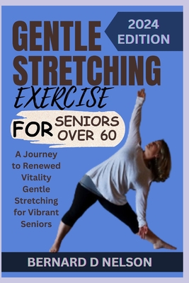 Gentle Stretching Exercise for Seniors Over 60: A Journey to Renewed Vitality Gentle Stretching for Vibrant Seniors - Bernard D. Nelson