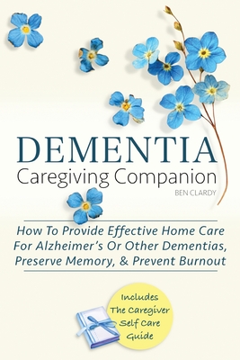 Dementia Caregiving Companion: How To Provide Effective Home Care For Alzheimer's Or Other Dementias, Preserve Memory, & Prevent Burnout - Includes T - Ben Clardy