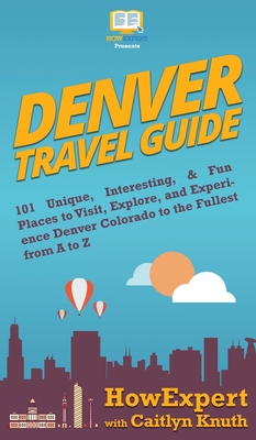 Denver Travel Guide: 101 Unique, Interesting, & Fun Places to Visit, Explore, and Experience Denver Colorado to the Fullest from A to Z -