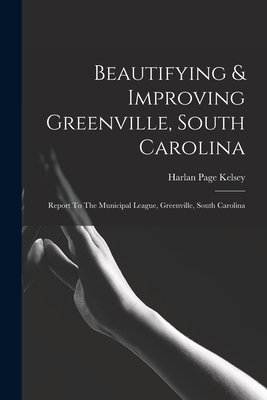 Coperta cărții 'Beautifying & Improving Greenville, South Carolina: Report To The Municipal League, Greenville, South Carolina - Harlan'