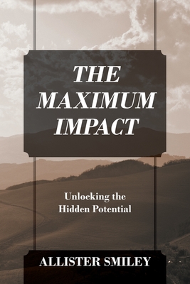 The Maximum Impact: Unlocking the Hidden Potential - Allister Smiley