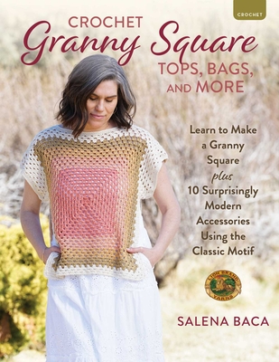 Crochet Granny Square Tops, Bags, and More: Learn to Make a Granny Square + 10 Surprisingly Modern Accessories Using the Classic Motif - Salena Baca